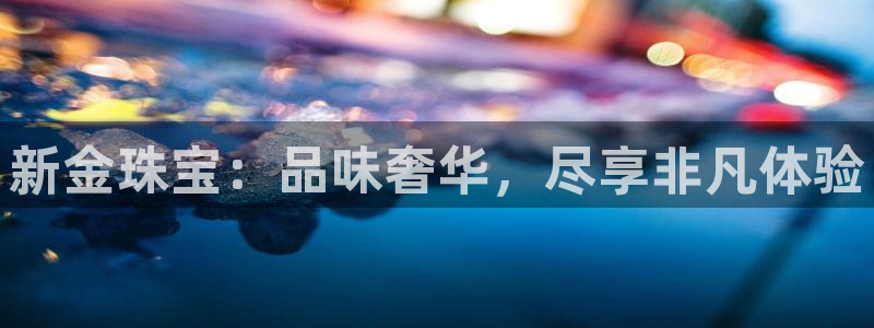 新宝5娱乐登录：新金珠宝：品味奢华，尽享非凡体验