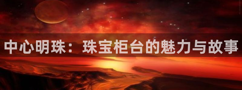 新宝5娱乐多：中心明珠：珠宝柜台的魅力与故事