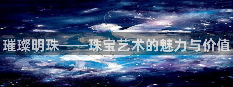 新宝5平棋牌：璀璨明珠——珠宝艺术的魅力与价值