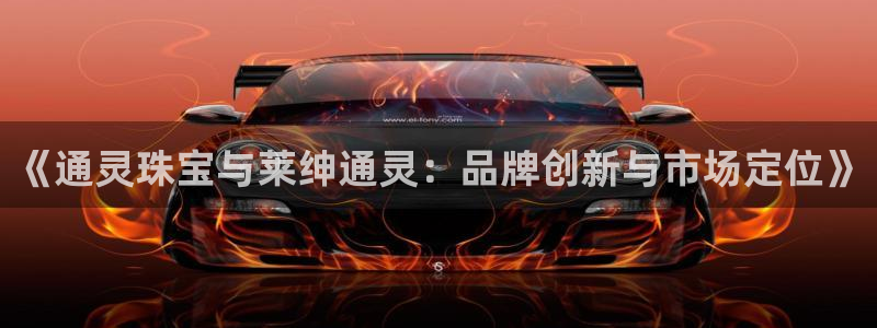 下载新宝5：《通灵珠宝与莱绅通灵：品牌创新与市场定位》