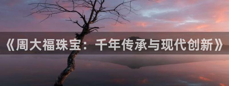 新宝5台卡：《周大福珠宝：千年传承与现代创新》