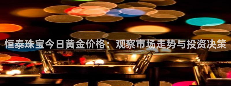 新宝5内部：恒泰珠宝今日黄金价格：观察市场走势与投资决策