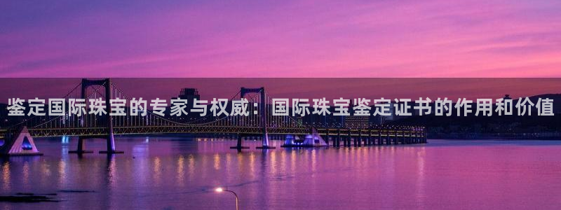 新宝5网：鉴定国际珠宝的专家与权威：国际珠宝鉴定证书的作用和价值