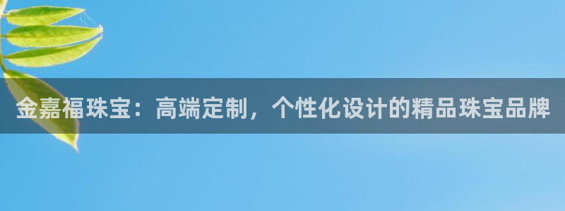 新宝5秒开：金嘉福珠宝：高端定制，个性化设计的精品珠宝品牌