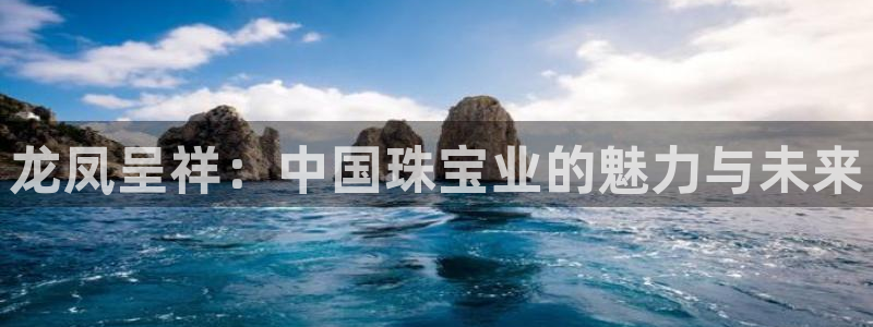 新宝5娱乐家：龙凤呈祥：中国珠宝业的魅力与未来