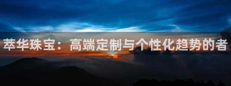 新宝5线路登录：萃华珠宝：高端定制与个性化趋势的者