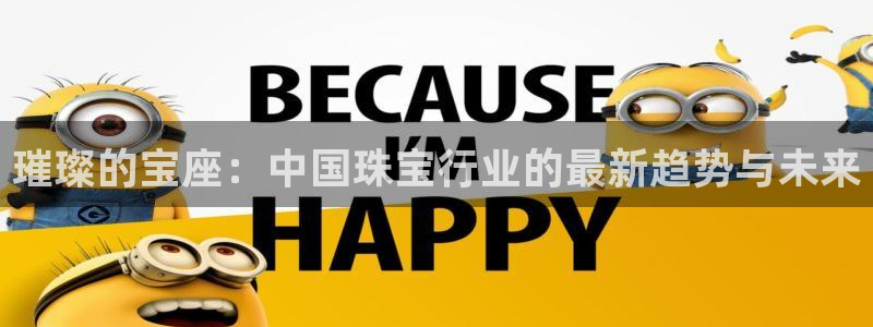 新宝5如何注册登录：璀璨的宝座：中国珠宝行业的最新趋势与未来