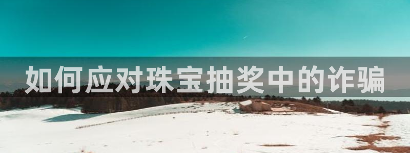 新宝5王问74OOO5：如何应对珠宝抽奖中的诈骗