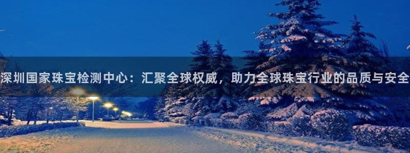 新宝5电脑：深圳国家珠宝检测中心：汇聚全球权威，助力全球珠宝行业的品质与安全