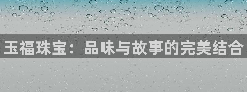新宝5娱乐招商：玉福珠宝：品味与故事的完美结合