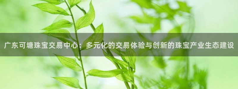 新宝5褚32OO59：广东可塘珠宝交易中心：多元化的交易体验与创新的珠宝产业生态