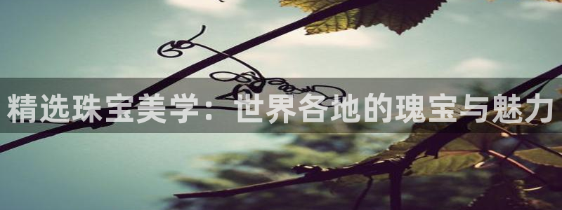 新宝5测：精选珠宝美学：世界各地的瑰宝与魅力