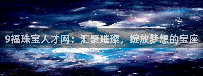 新宝5上70 667：9福珠宝人才网：汇聚璀璨，绽放梦想的宝座