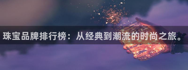 新宝5谠631257：珠宝品牌排行榜：从经典到潮流的时尚之旅。