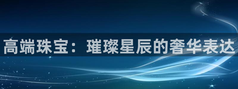 新宝5代理注册：高端珠宝：璀璨星辰的奢华表达