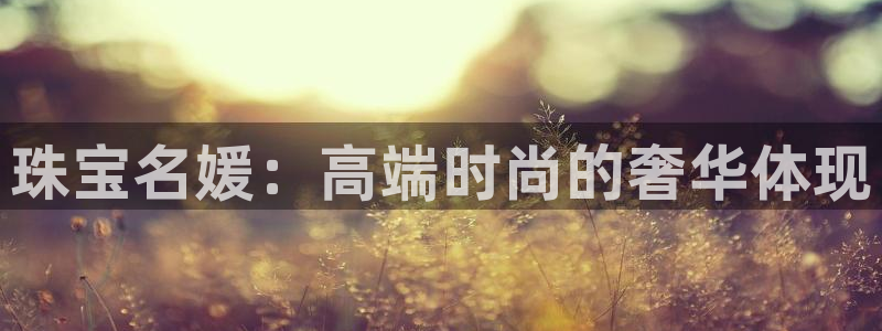 新宝5巅峰：珠宝名媛：高端时尚的奢华体现