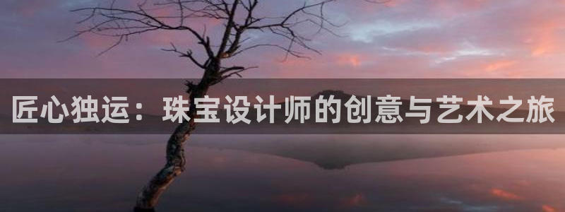 新宝5登录测速中心：匠心独运：珠宝设计师的创意与艺术之旅