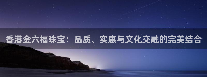 新宝5天：香港金六福珠宝：品质、实惠与文化交融的完美结合