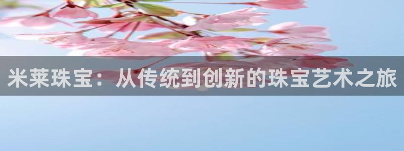新宝5平台注册公司：米莱珠宝：从传统到创新的珠宝艺术之旅