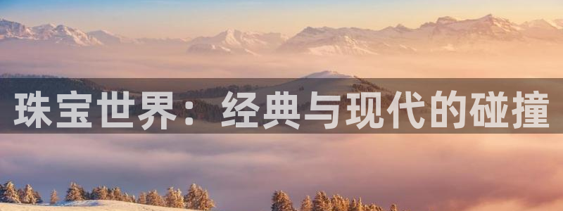 新宝5挂机软件：珠宝世界：经典与现代的碰撞