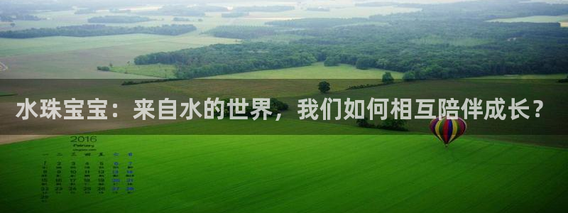 新宝5平台登录：水珠宝宝：来自水的世界，我们如何相互陪伴成长？