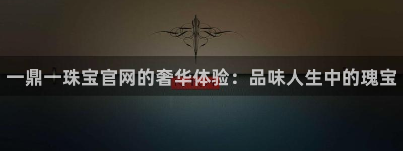 新宝rm5：一鼎一珠宝官网的奢华体验：品味人生中的瑰宝