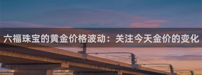 新宝5平台登陆：六福珠宝的黄金价格波动：关注今天金价的变化