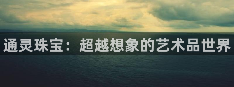 新宝5地址：通灵珠宝：超越想象的艺术品世界