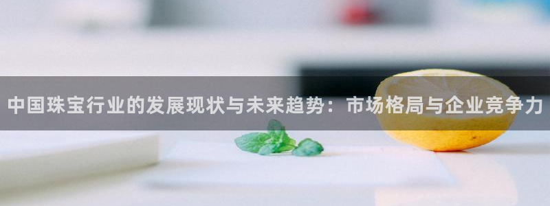 新宝5测速下载：中国珠宝行业的发展现状与未来趋势：市场格局与企业竞争力