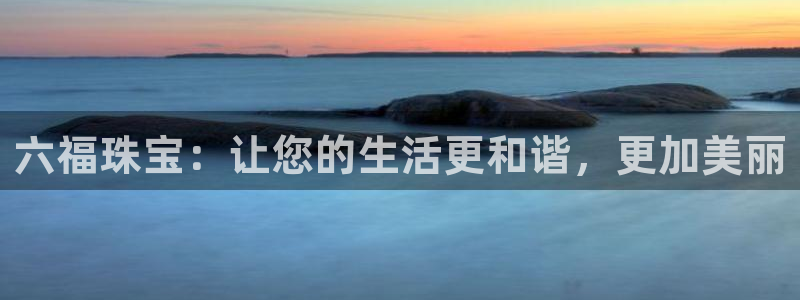 新宝新5：六福珠宝：让您的生活更和谐，更加美丽