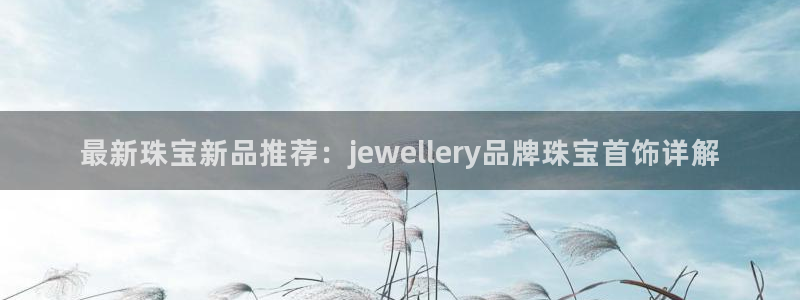 新宝5登录网址：最新珠宝新品推荐：jewellery品牌珠宝首饰详解