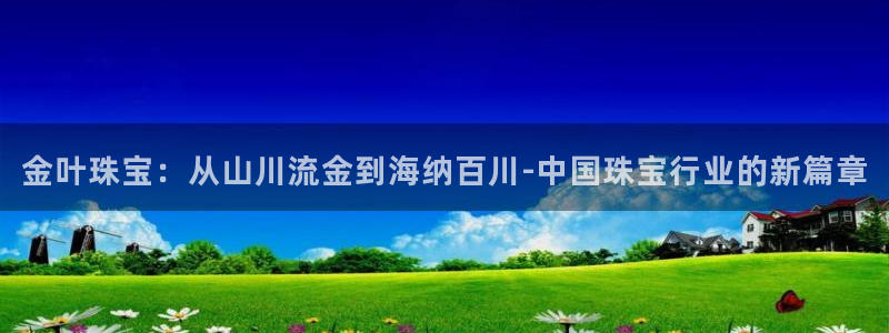 新宝5彩票平台登陆：金叶珠宝：从山川流金到海纳百川-中国珠宝行业的新篇章