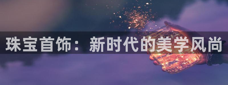 新宝5娱乐主管：珠宝首饰：新时代的美学风尚