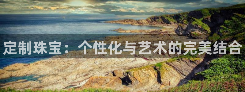 新宝5直属：定制珠宝：个性化与艺术的完美结合