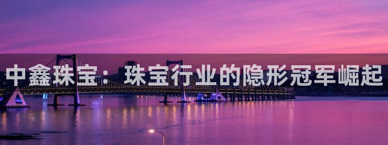 新宝5秒开：中鑫珠宝：珠宝行业的隐形冠军崛起