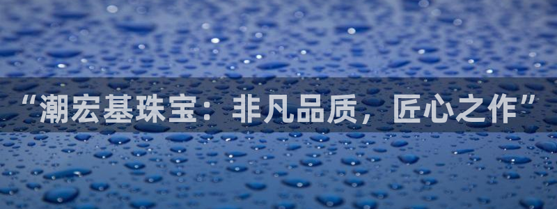 新宝5 代理：“潮宏基珠宝：非凡品质，匠心之作”