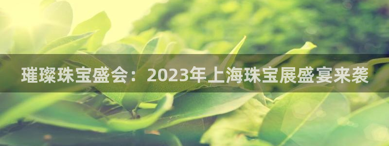 新宝5官网app：璀璨珠宝盛会：2023年上海珠宝展盛宴来袭