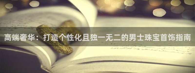 新宝5网：高端奢华：打造个性化且独一无二的男士珠宝首饰指南