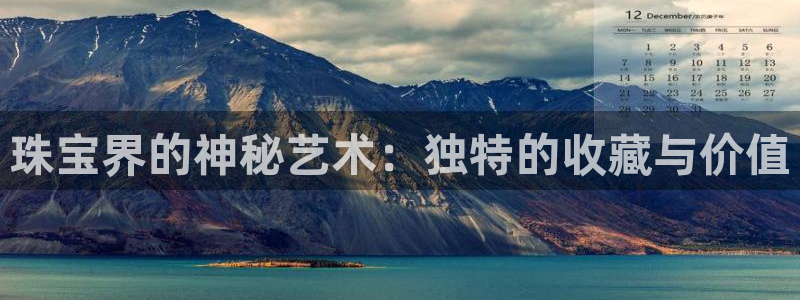 新宝5登录界面：珠宝界的神秘艺术：独特的收藏与价值
