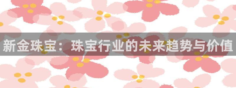 新宝5手机平台登陆：新金珠宝：珠宝行业的未来趋势与价值