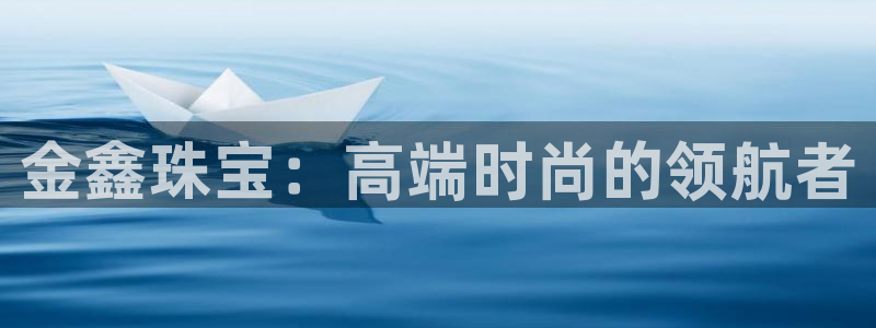 新宝5入口：金鑫珠宝：高端时尚的领航者