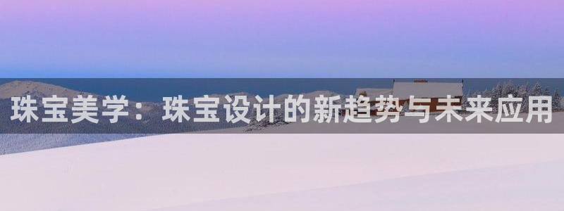 新宝娱乐5入口：珠宝美学：珠宝设计的新趋势与未来应用