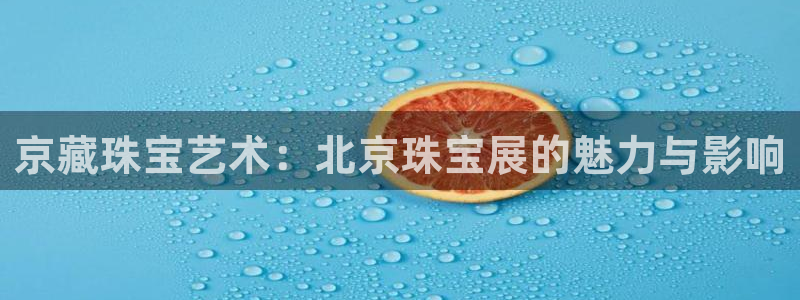 新宝5线路登录检测：京藏珠宝艺术：北京珠宝展的魅力与影响