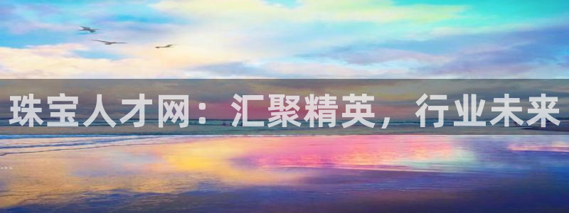 新宝5app：珠宝人才网：汇聚精英，行业未来