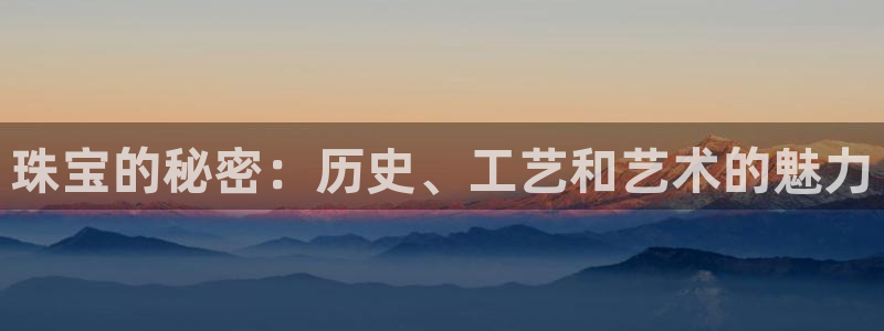 新宝5登录测速中心：珠宝的秘密：历史、工艺和艺术的魅力