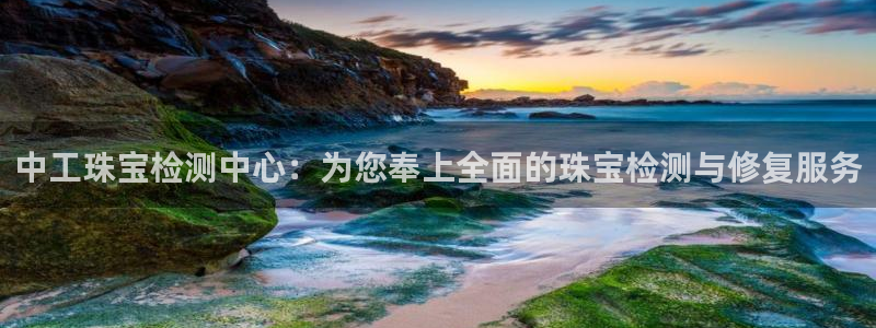 新宝5娱乐网址：中工珠宝检测中心：为您奉上全面的珠宝检测与修复服务