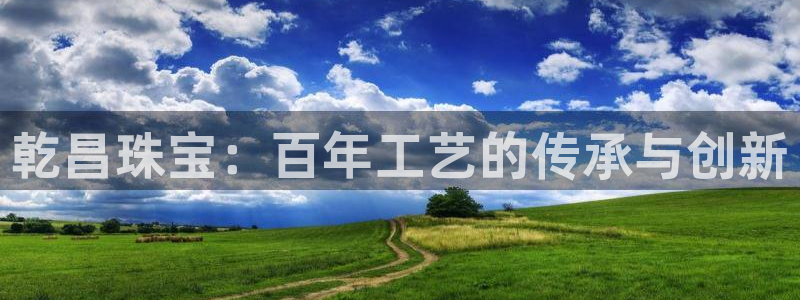 新宝5为啥开：乾昌珠宝：百年工艺的传承与创新