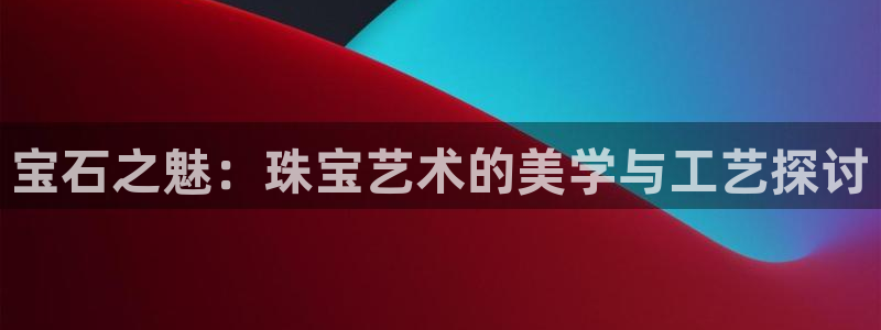 新宝5娱乐然：宝石之魅：珠宝艺术的美学与工艺探讨