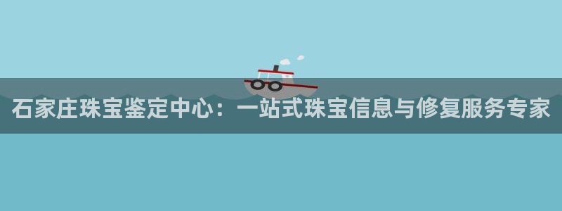 新宝5彩票娱乐平台：石家庄珠宝鉴定中心：一站式珠宝信息与修复服务专家