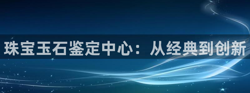 新宝5官方网站：珠宝玉石鉴定中心：从经典到创新